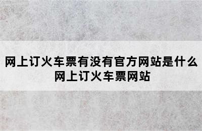 网上订火车票有没有官方网站是什么 网上订火车票网站